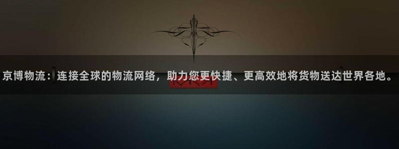 ,优游国际麻将胡了在线试玩：京博物流：连接全球的物流网络，助