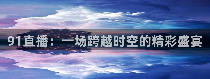 下载鲸鱼体育直播：91直播：一场跨越时空的精彩盛宴