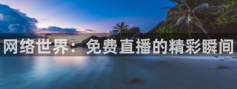 鲸鱼体育网址：网络世界：免费直播的精彩瞬间