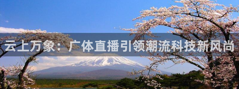 鲸鱼体育tv.点我直达.org：云上万象：广体直播引领潮流科技新风尚
